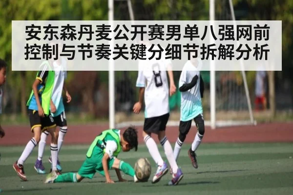安东森丹麦公开赛男单八强网前控制与节奏关键分细节拆解分析