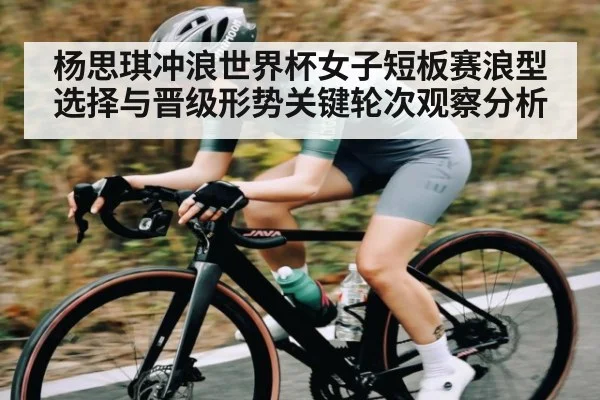 杨思琪冲浪世界杯女子短板赛浪型选择与晋级形势关键轮次观察分析